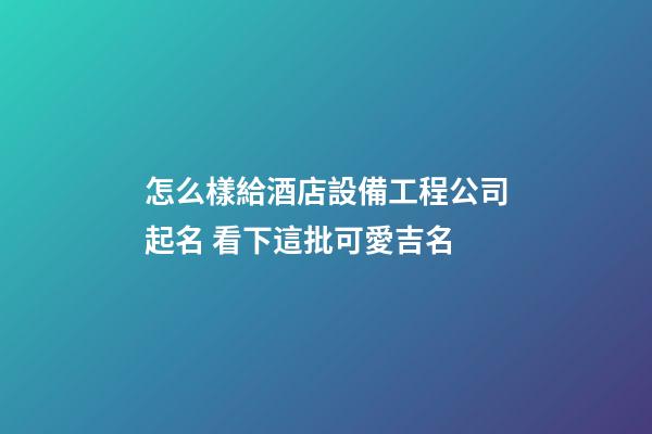 怎么樣給酒店設備工程公司起名 看下這批可愛吉名-第1張-公司起名-玄機派
